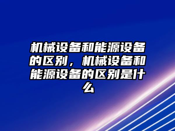 機械設備和能源設備的區(qū)別，機械設備和能源設備的區(qū)別是什么