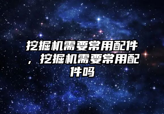 挖掘機需要常用配件，挖掘機需要常用配件嗎