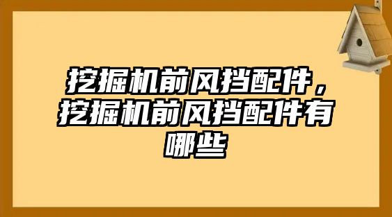 挖掘機前風擋配件，挖掘機前風擋配件有哪些