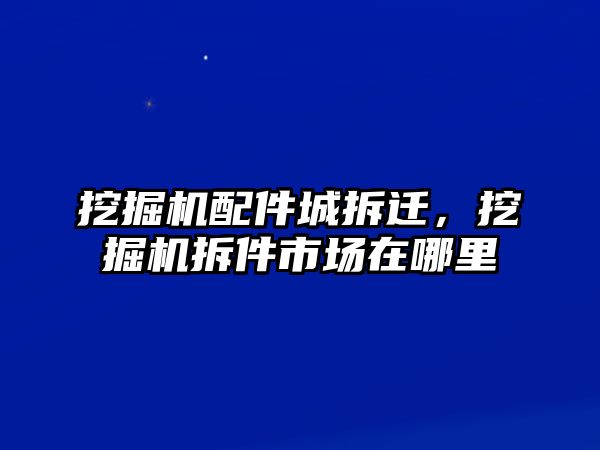 挖掘機配件城拆遷，挖掘機拆件市場在哪里