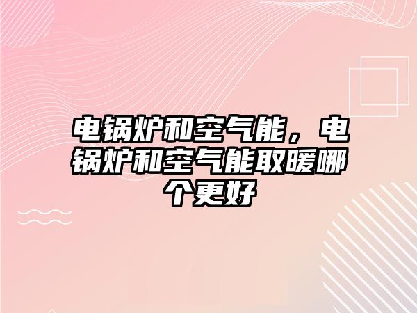 電鍋爐和空氣能，電鍋爐和空氣能取暖哪個更好