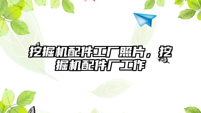 挖掘機(jī)配件工廠照片，挖掘機(jī)配件廠工作