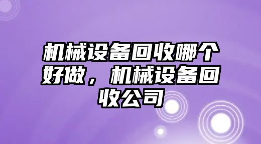 機械設備回收哪個好做，機械設備回收公司