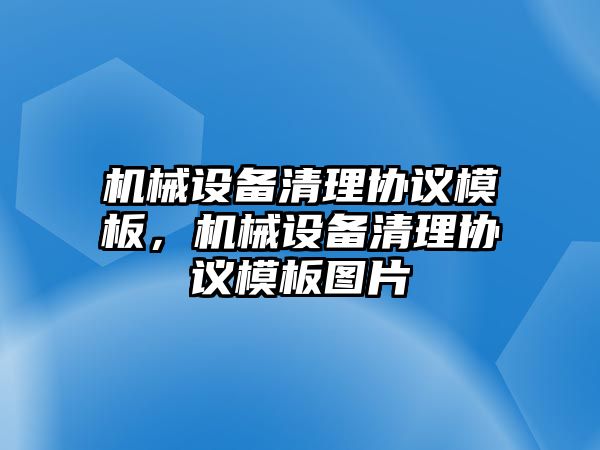 機械設(shè)備清理協(xié)議模板，機械設(shè)備清理協(xié)議模板圖片