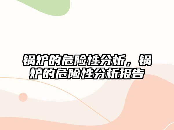 鍋爐的危險性分析，鍋爐的危險性分析報告