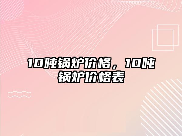 10噸鍋爐價格，10噸鍋爐價格表