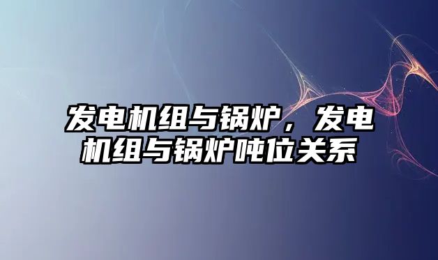 發(fā)電機組與鍋爐，發(fā)電機組與鍋爐噸位關(guān)系