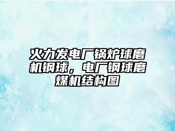 火力發(fā)電廠鍋爐球磨機鋼球，電廠鋼球磨煤機結構圖