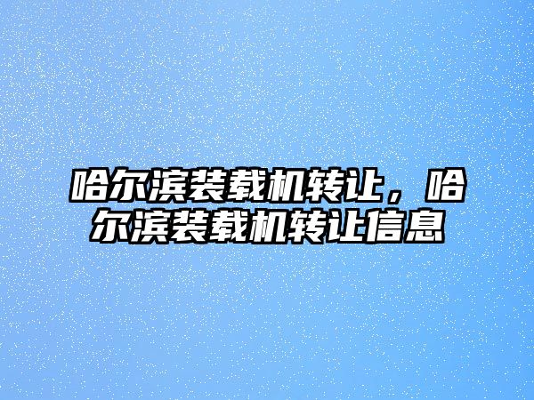 哈爾濱裝載機(jī)轉(zhuǎn)讓，哈爾濱裝載機(jī)轉(zhuǎn)讓信息