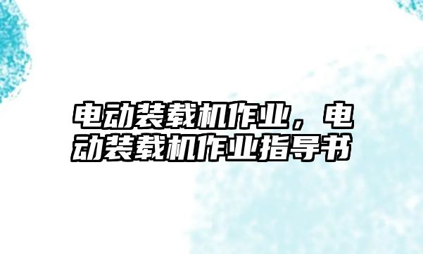 電動裝載機作業(yè)，電動裝載機作業(yè)指導書