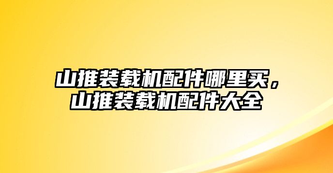 山推裝載機(jī)配件哪里買，山推裝載機(jī)配件大全