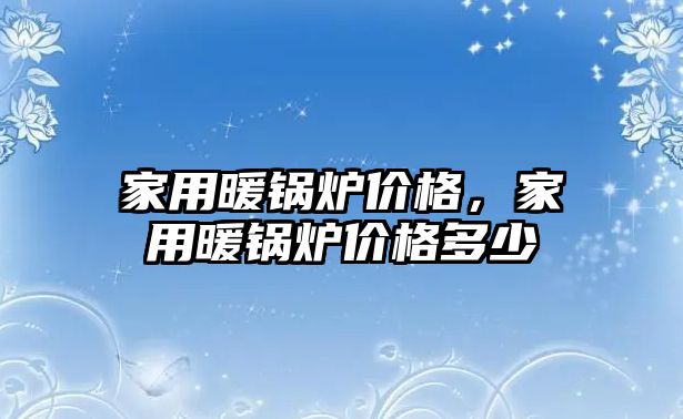 家用暖鍋爐價格，家用暖鍋爐價格多少