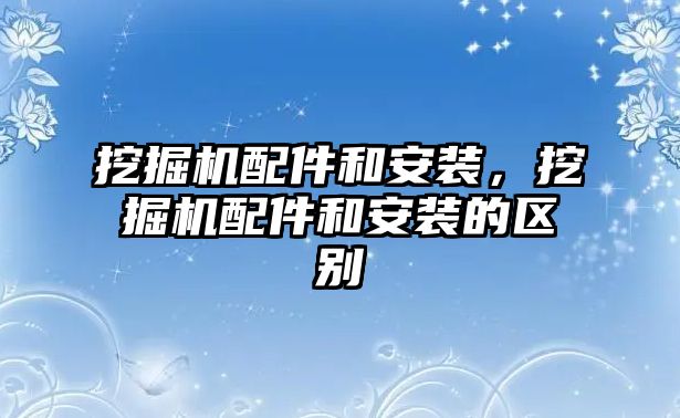 挖掘機配件和安裝，挖掘機配件和安裝的區(qū)別