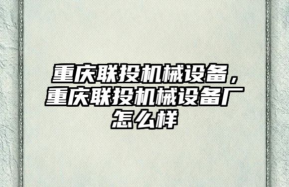 重慶聯(lián)投機(jī)械設(shè)備，重慶聯(lián)投機(jī)械設(shè)備廠怎么樣