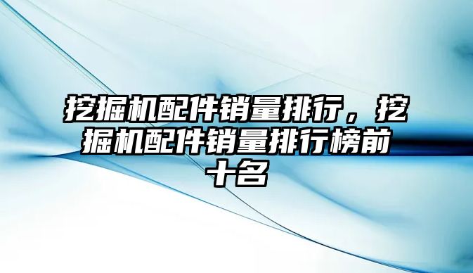 挖掘機配件銷量排行，挖掘機配件銷量排行榜前十名