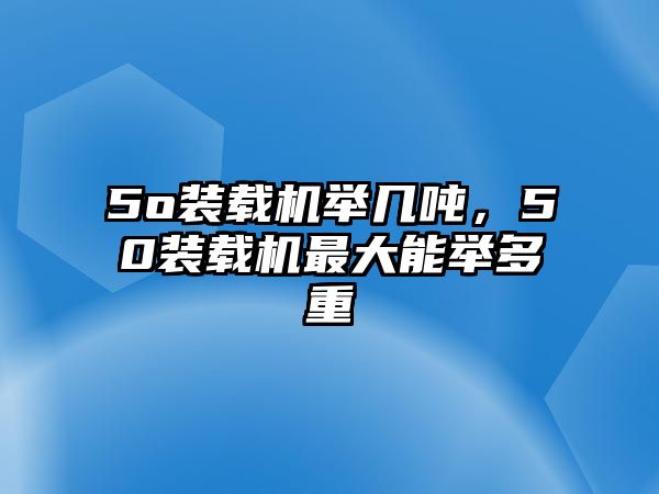 5o裝載機舉幾噸，50裝載機最大能舉多重