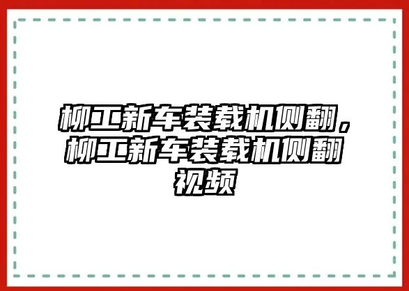 柳工新車裝載機(jī)側(cè)翻，柳工新車裝載機(jī)側(cè)翻視頻