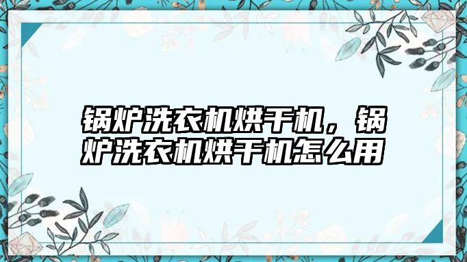 鍋爐洗衣機烘干機，鍋爐洗衣機烘干機怎么用