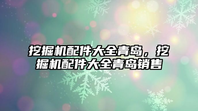 挖掘機配件大全青島，挖掘機配件大全青島銷售