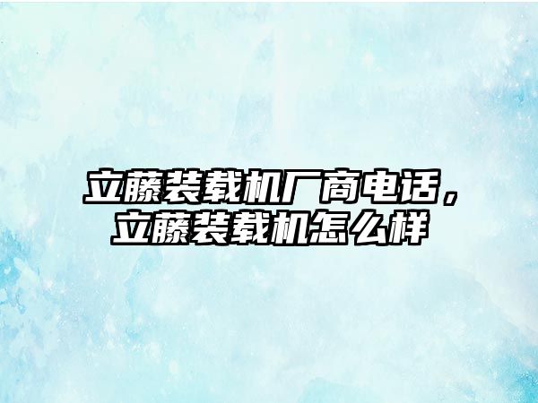 立藤裝載機(jī)廠商電話，立藤裝載機(jī)怎么樣