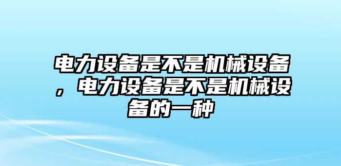 電力設(shè)備是不是機(jī)械設(shè)備，電力設(shè)備是不是機(jī)械設(shè)備的一種