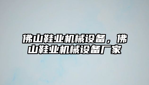 佛山鞋業(yè)機(jī)械設(shè)備，佛山鞋業(yè)機(jī)械設(shè)備廠家