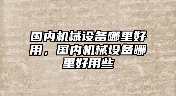 國(guó)內(nèi)機(jī)械設(shè)備哪里好用，國(guó)內(nèi)機(jī)械設(shè)備哪里好用些