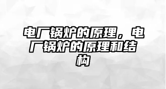 電廠鍋爐的原理，電廠鍋爐的原理和結(jié)構(gòu)