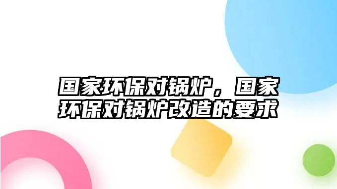 國家環(huán)保對鍋爐，國家環(huán)保對鍋爐改造的要求