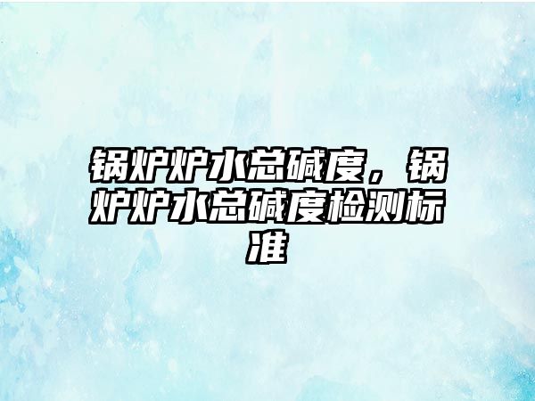 鍋爐爐水總堿度，鍋爐爐水總堿度檢測標(biāo)準(zhǔn)