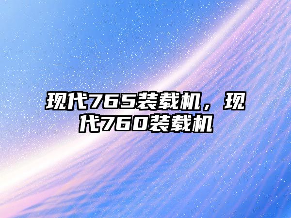 現(xiàn)代765裝載機(jī)，現(xiàn)代760裝載機(jī)