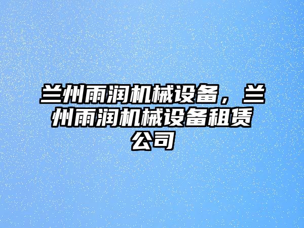 蘭州雨潤機械設(shè)備，蘭州雨潤機械設(shè)備租賃公司