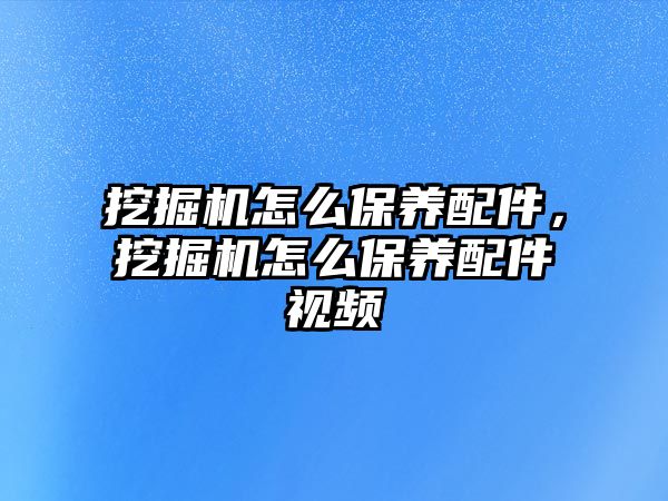 挖掘機(jī)怎么保養(yǎng)配件，挖掘機(jī)怎么保養(yǎng)配件視頻