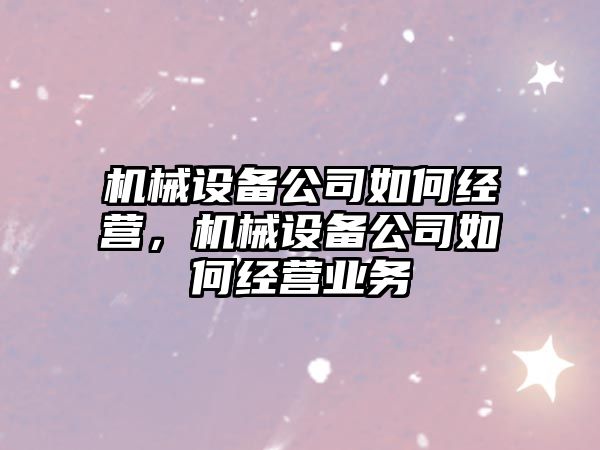 機械設備公司如何經(jīng)營，機械設備公司如何經(jīng)營業(yè)務