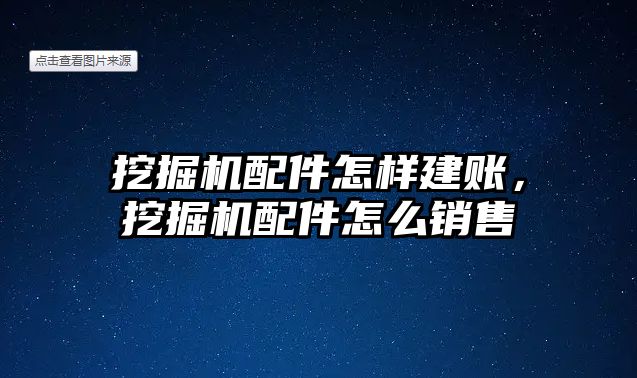 挖掘機配件怎樣建賬，挖掘機配件怎么銷售