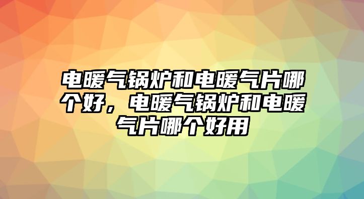 電暖氣鍋爐和電暖氣片哪個(gè)好，電暖氣鍋爐和電暖氣片哪個(gè)好用