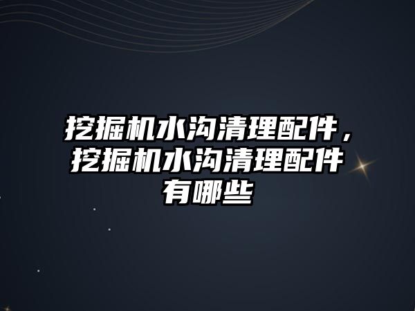 挖掘機水溝清理配件，挖掘機水溝清理配件有哪些