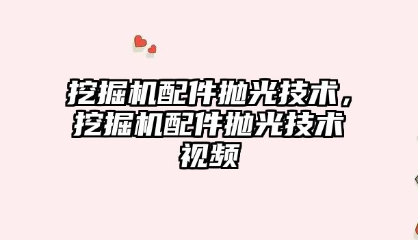 挖掘機配件拋光技術，挖掘機配件拋光技術視頻