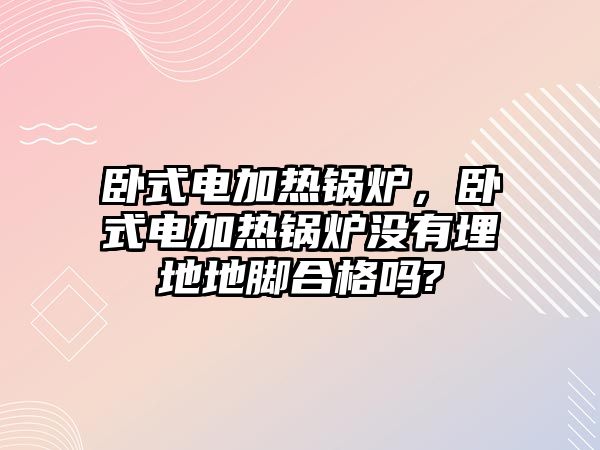 臥式電加熱鍋爐，臥式電加熱鍋爐沒有埋地地腳合格嗎?