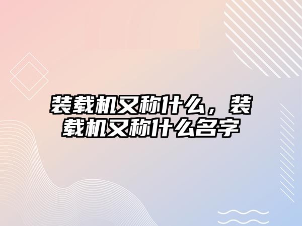 裝載機又稱什么，裝載機又稱什么名字