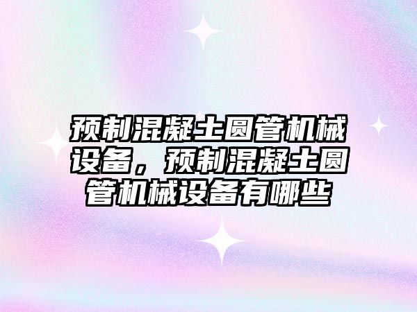 預(yù)制混凝土圓管機械設(shè)備，預(yù)制混凝土圓管機械設(shè)備有哪些