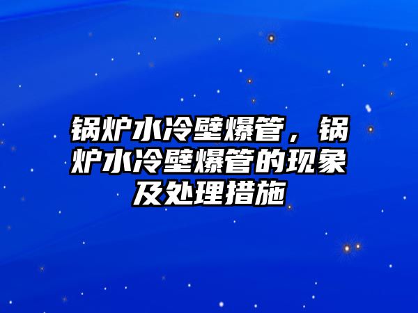 鍋爐水冷壁爆管，鍋爐水冷壁爆管的現(xiàn)象及處理措施