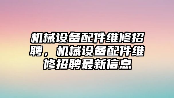 機械設(shè)備配件維修招聘，機械設(shè)備配件維修招聘最新信息