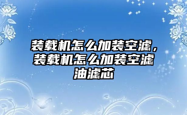 裝載機(jī)怎么加裝空濾，裝載機(jī)怎么加裝空濾油濾芯