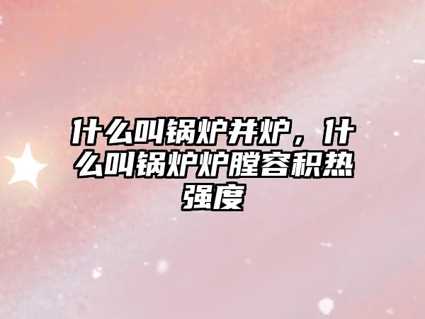 什么叫鍋爐并爐，什么叫鍋爐爐膛容積熱強(qiáng)度