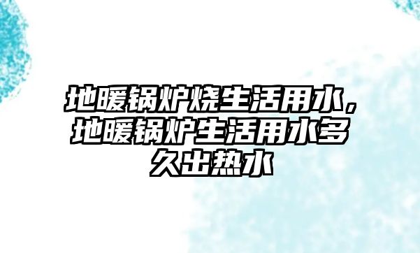 地暖鍋爐燒生活用水，地暖鍋爐生活用水多久出熱水