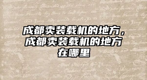 成都賣裝載機的地方，成都賣裝載機的地方在哪里