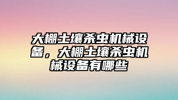 大棚土壤殺蟲(chóng)機(jī)械設(shè)備，大棚土壤殺蟲(chóng)機(jī)械設(shè)備有哪些