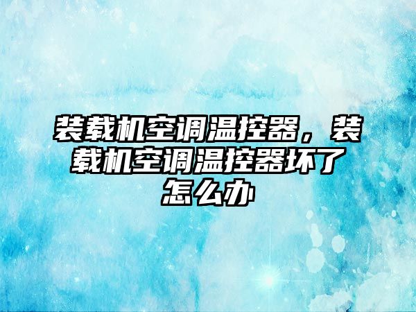 裝載機(jī)空調(diào)溫控器，裝載機(jī)空調(diào)溫控器壞了怎么辦