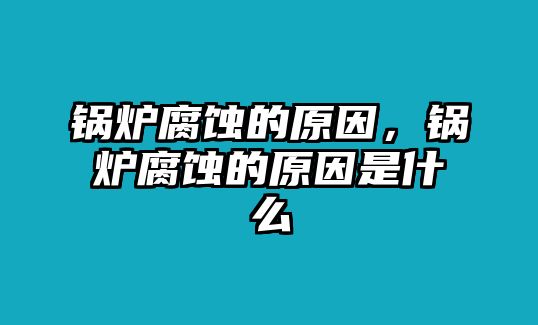 鍋爐腐蝕的原因，鍋爐腐蝕的原因是什么